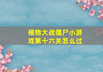 植物大战僵尸小游戏第十六关怎么过