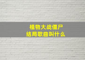 植物大战僵尸结局歌曲叫什么