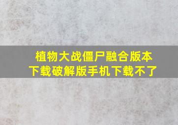 植物大战僵尸融合版本下载破解版手机下载不了