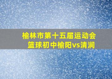 榆林市第十五届运动会篮球初中榆阳vs清涧