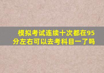 模拟考试连续十次都在95分左右可以去考科目一了吗