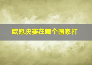 欧冠决赛在哪个国家打