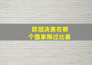 欧冠决赛在哪个国家踢过比赛