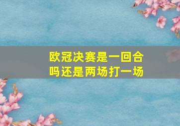 欧冠决赛是一回合吗还是两场打一场