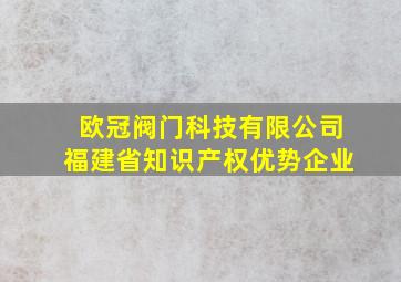 欧冠阀门科技有限公司福建省知识产权优势企业