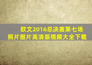 欧文2016总决赛第七场照片图片高清版视频大全下载