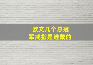 欧文几个总冠军戒指是谁戴的