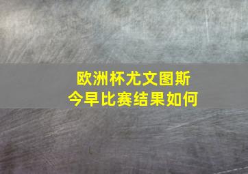 欧洲杯尤文图斯今早比赛结果如何