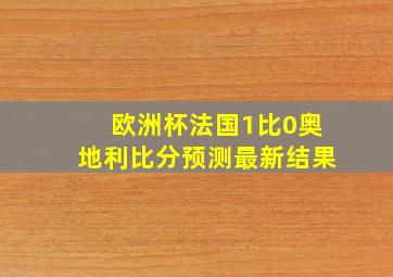 欧洲杯法国1比0奥地利比分预测最新结果