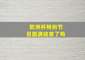 欧洲杯特别节目圆满结束了吗