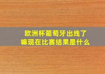 欧洲杯葡萄牙出线了嘛现在比赛结果是什么