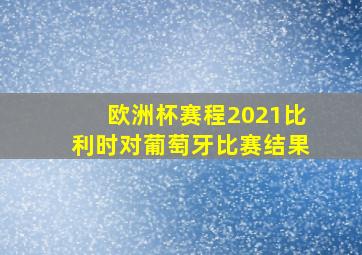 欧洲杯赛程2021比利时对葡萄牙比赛结果