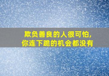 欺负善良的人很可怕,你连下跪的机会都没有