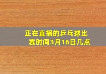 正在直播的乒乓球比赛时间3月16日几点