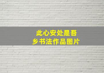 此心安处是吾乡书法作品图片