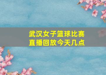 武汉女子篮球比赛直播回放今天几点