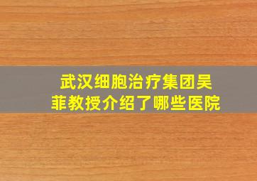 武汉细胞治疗集团吴菲教授介绍了哪些医院