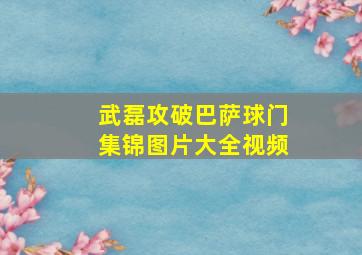 武磊攻破巴萨球门集锦图片大全视频