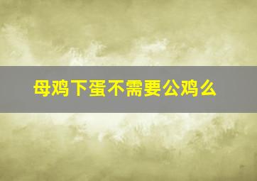 母鸡下蛋不需要公鸡么