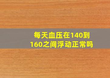 每天血压在140到160之间浮动正常吗