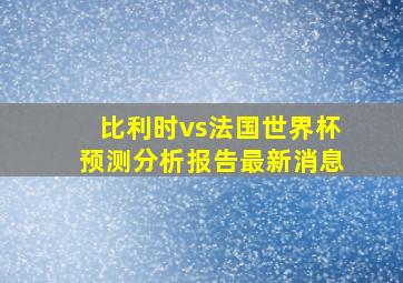 比利时vs法国世界杯预测分析报告最新消息