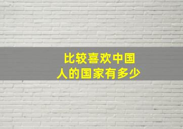 比较喜欢中国人的国家有多少