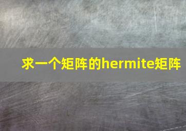 求一个矩阵的hermite矩阵