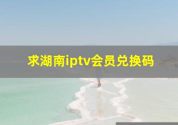 求湖南iptv会员兑换码