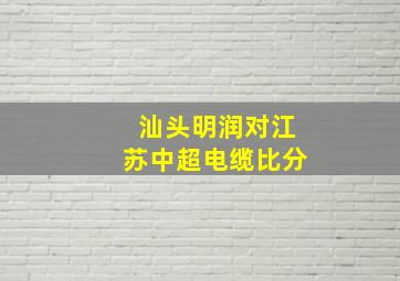 汕头明润对江苏中超电缆比分