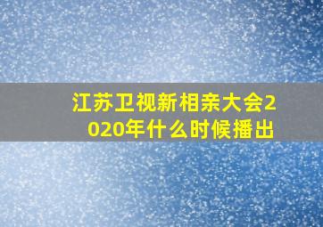 江苏卫视新相亲大会2020年什么时候播出