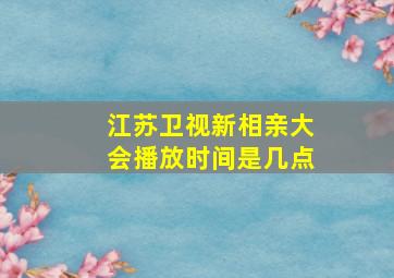 江苏卫视新相亲大会播放时间是几点