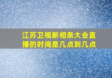 江苏卫视新相亲大会直播的时间是几点到几点