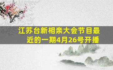 江苏台新相亲大会节目最近的一期4月26号开播