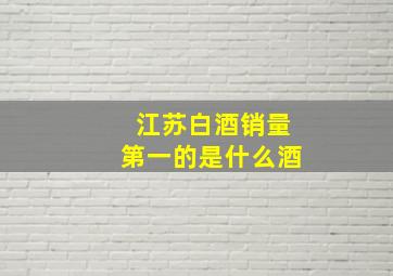 江苏白酒销量第一的是什么酒