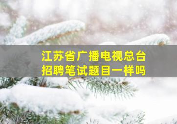 江苏省广播电视总台招聘笔试题目一样吗