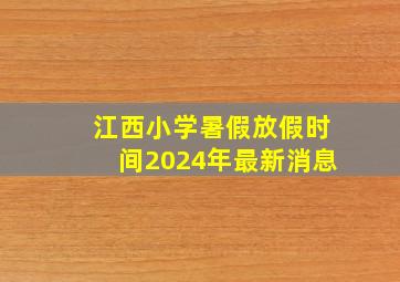 江西小学暑假放假时间2024年最新消息