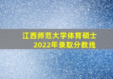 江西师范大学体育硕士2022年录取分数线