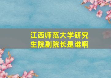 江西师范大学研究生院副院长是谁啊