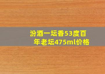 汾酒一坛香53度百年老坛475ml价格