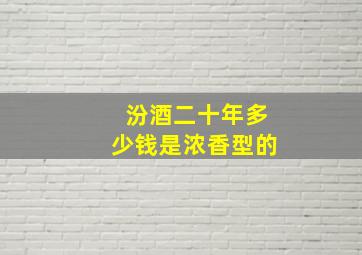 汾酒二十年多少钱是浓香型的