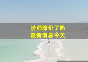 汾酒降价了吗最新消息今天