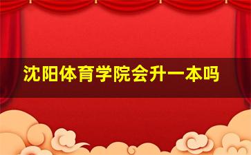 沈阳体育学院会升一本吗