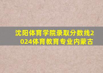 沈阳体育学院录取分数线2024体育教育专业内蒙古