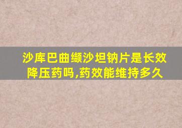 沙库巴曲缬沙坦钠片是长效降压药吗,药效能维持多久