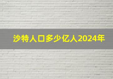 沙特人口多少亿人2024年