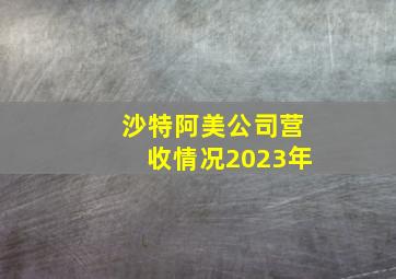 沙特阿美公司营收情况2023年