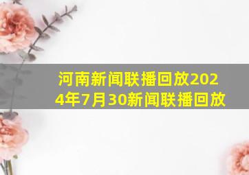 河南新闻联播回放2024年7月30新闻联播回放