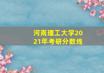 河南理工大学2021年考研分数线