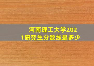 河南理工大学2021研究生分数线是多少