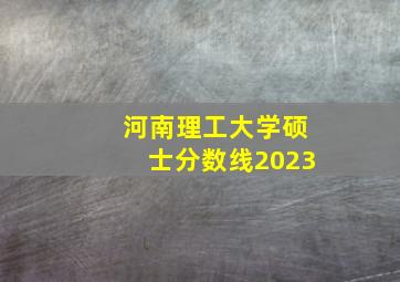 河南理工大学硕士分数线2023